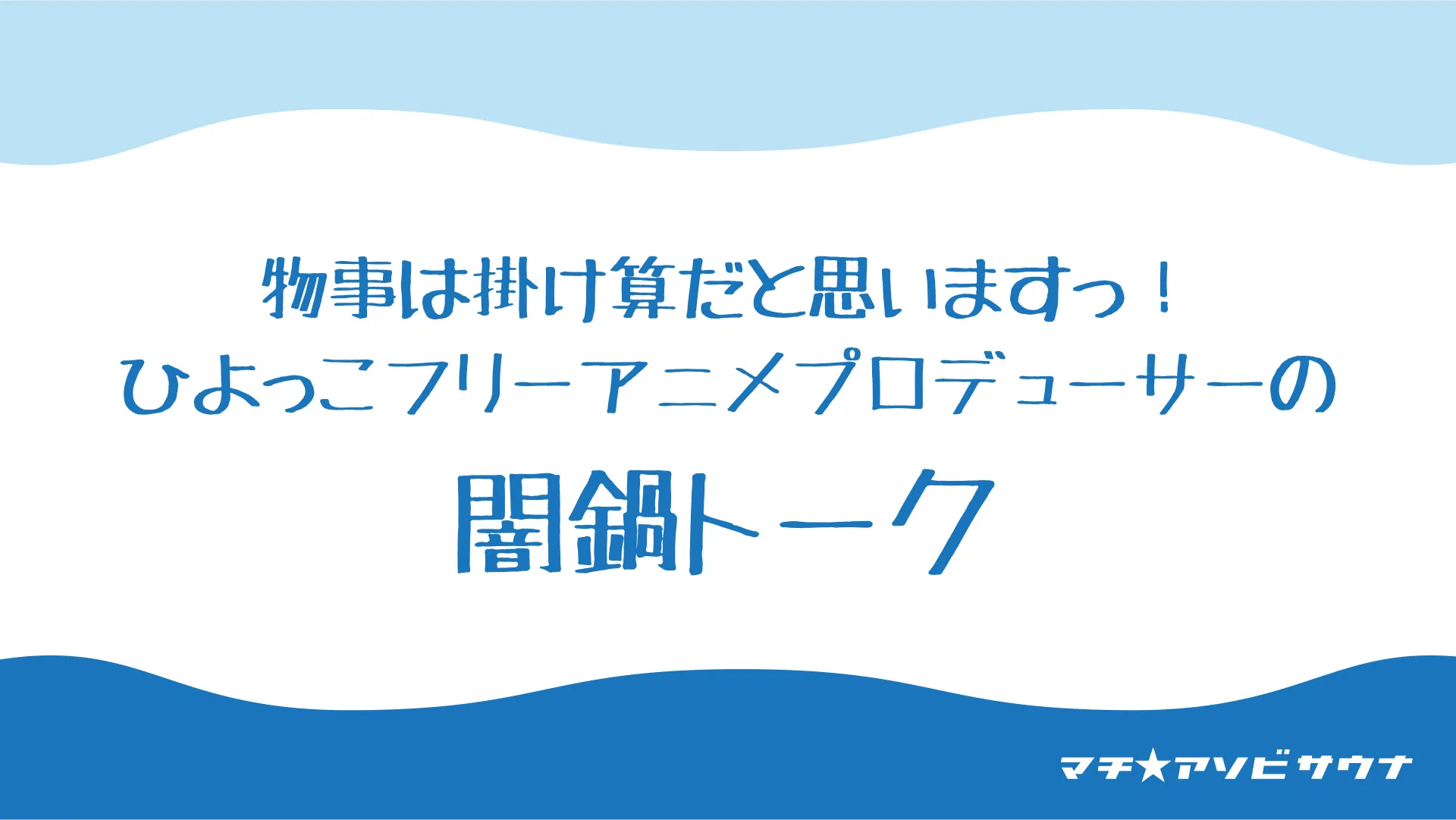 物事は掛け算だと思いますっ！ひよっこフリーアニメプロデューサーの闇鍋トーク